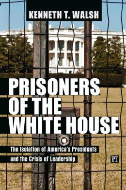 Prisoners of the White House: The Isolation of America's Presidents and the Crisis of Leadership - A book by Kenneth T. Walsh